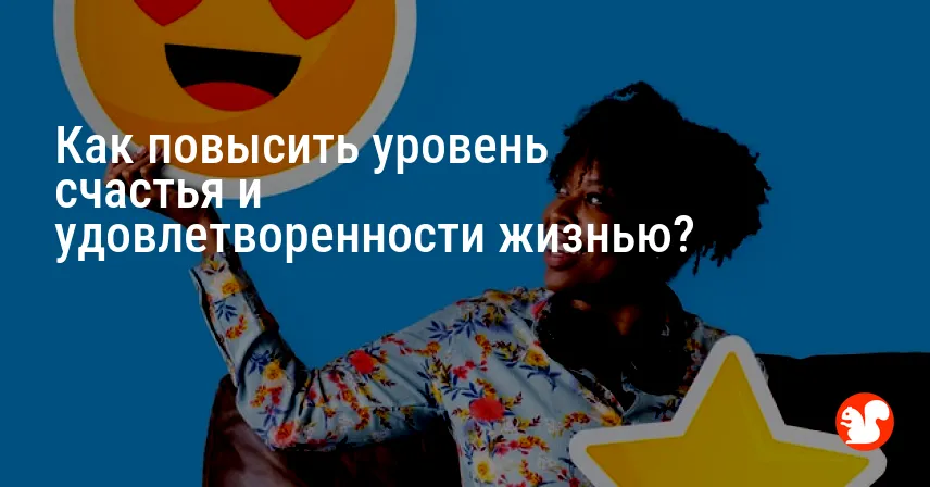 Как повысить уровень счастья и удовлетворенности жизнью?