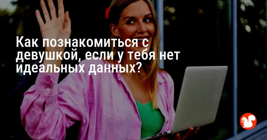 Как познакомиться с девушкой, если у тебя нет идеальных данных?