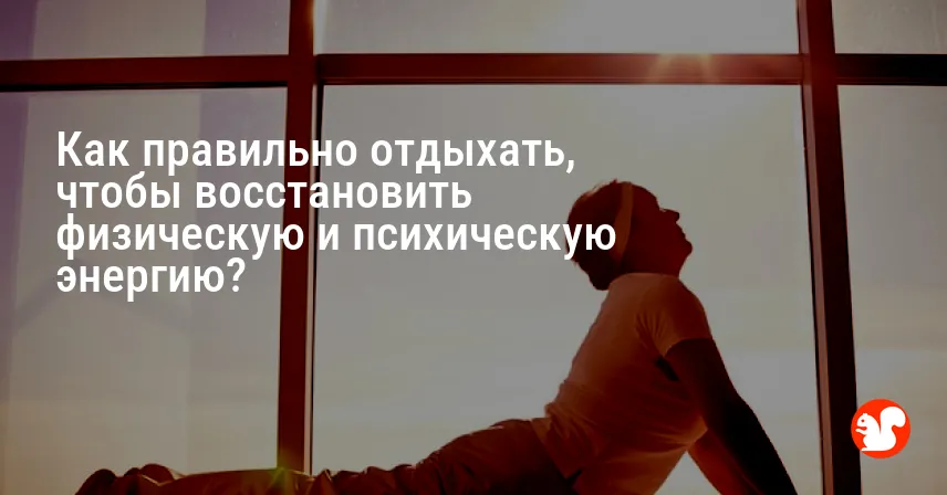 Как правильно отдыхать, чтобы восстановить физическую и психическую энергию?