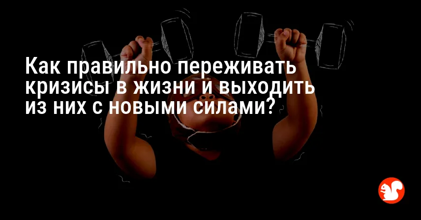 Как правильно переживать кризисы в жизни и выходить из них с новыми силами?
