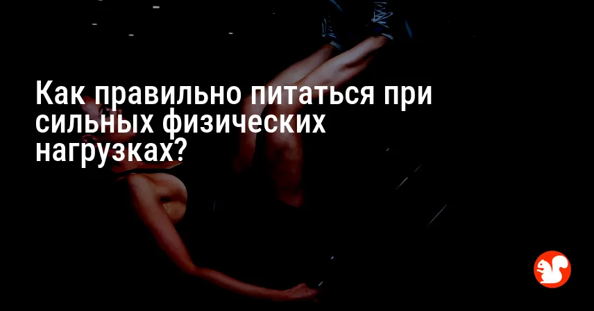 Как правильно питаться при сильных физических нагрузках?