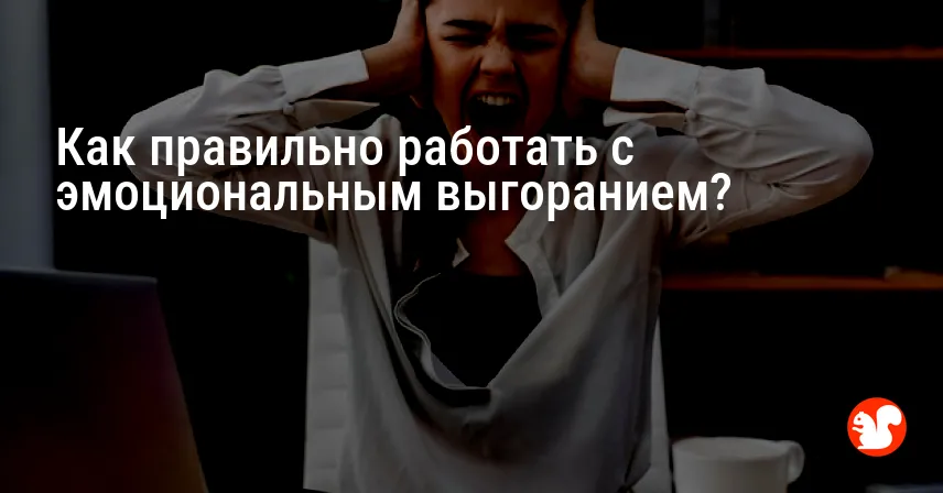 Как правильно работать с эмоциональным выгоранием?