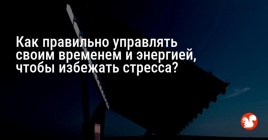 Как правильно управлять своим временем и энергией, чтобы избежать стресса?