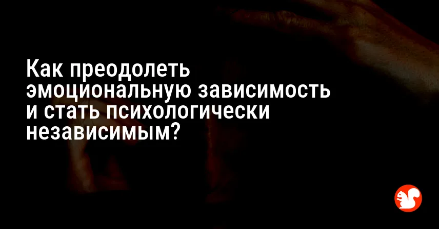 Как преодолеть эмоциональную зависимость и стать психологически независимым?