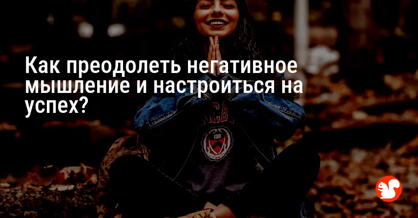 Как преодолеть негативное мышление и настроиться на успех?