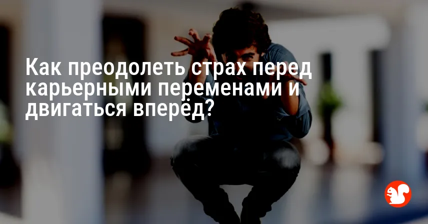 Как преодолеть страх перед карьерными переменами и двигаться вперёд?