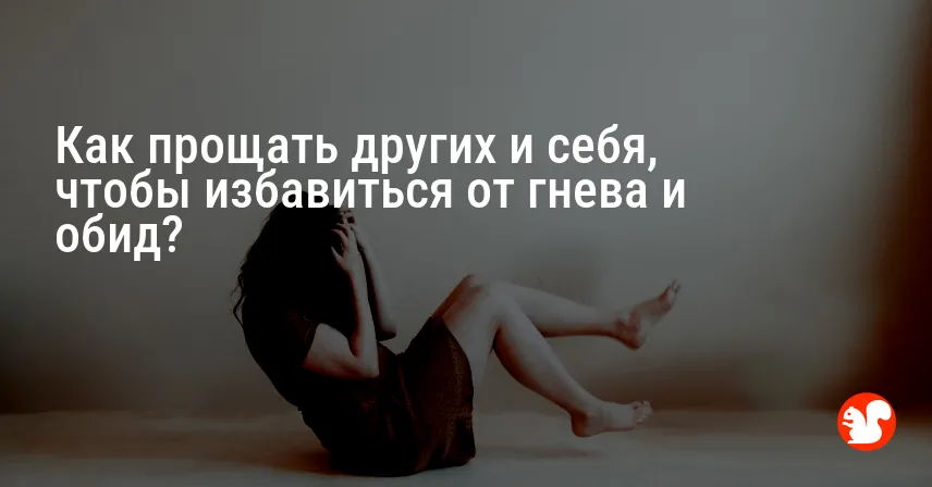 Как прощать других и себя, чтобы избавиться от гнева и обид?