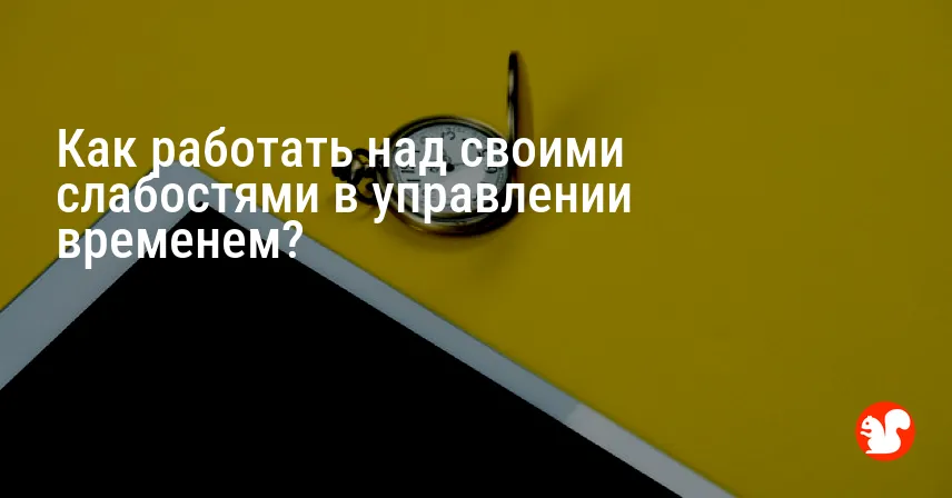 Как работать над своими слабостями в управлении временем?