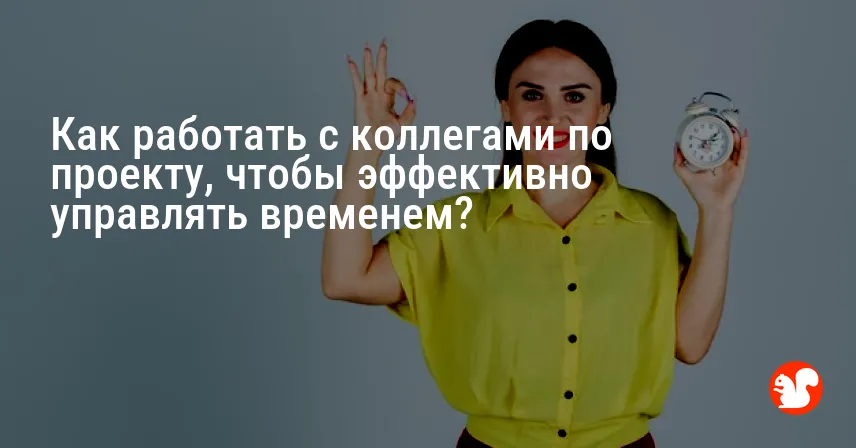 Как работать с коллегами по проекту, чтобы эффективно управлять временем?