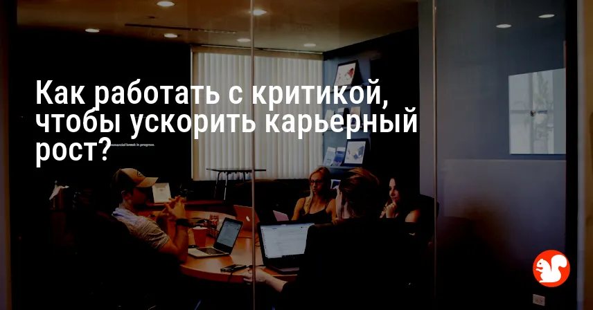 Как работать с критикой, чтобы ускорить карьерный рост?