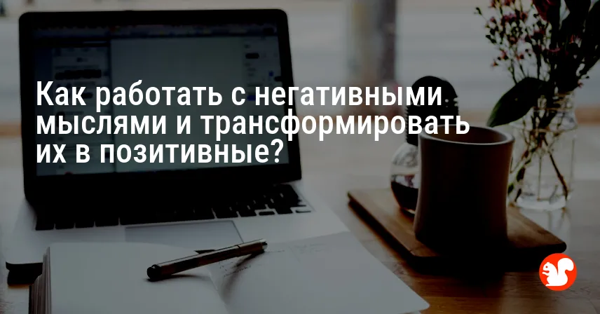 Как работать с негативными мыслями и трансформировать их в позитивные?
