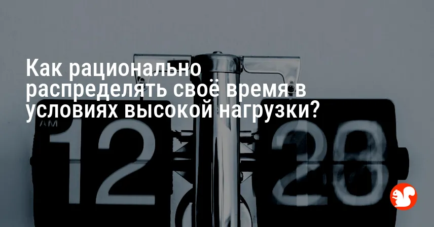 Как рационально распределять своё время в условиях высокой нагрузки?