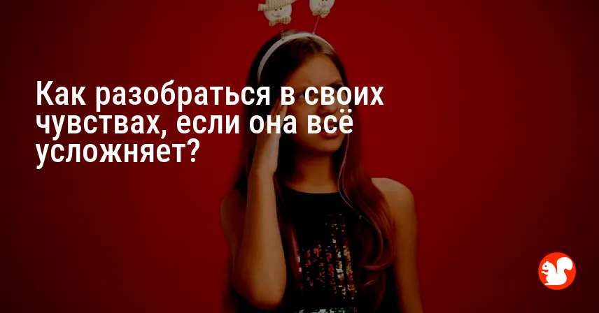Как разобраться в своих чувствах, если она всё усложняет?