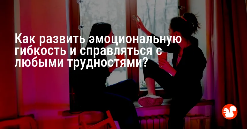 Как развить эмоциональную гибкость и справляться с любыми трудностями?