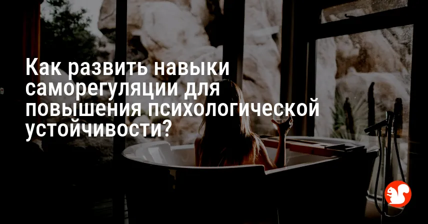 Как развить навыки саморегуляции для повышения психологической устойчивости?