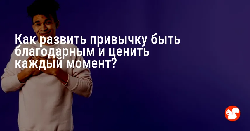 Как развить привычку быть благодарным и ценить каждый момент?