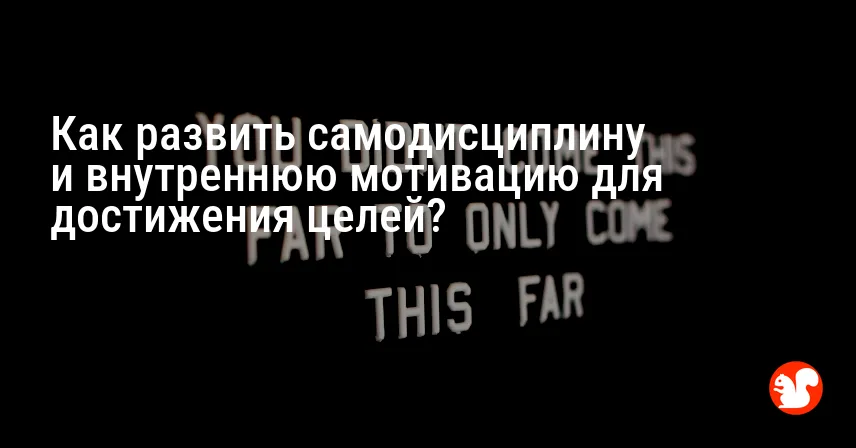 Как развить самодисциплину и внутреннюю мотивацию для достижения целей?