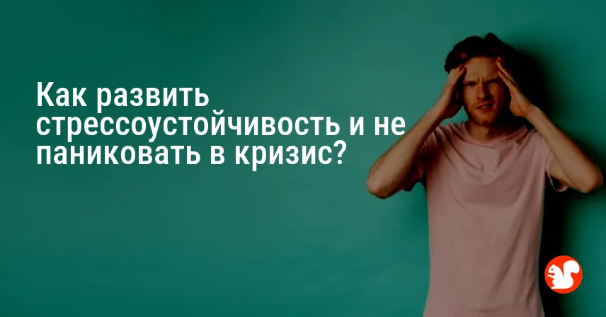 Как развить стрессоустойчивость и не паниковать в кризис?