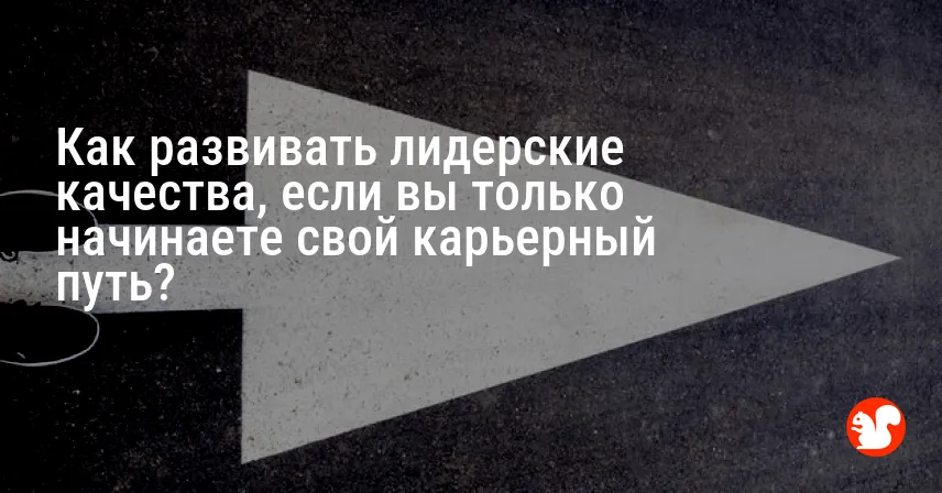 Как развивать лидерские качества, если вы только начинаете свой карьерный путь?