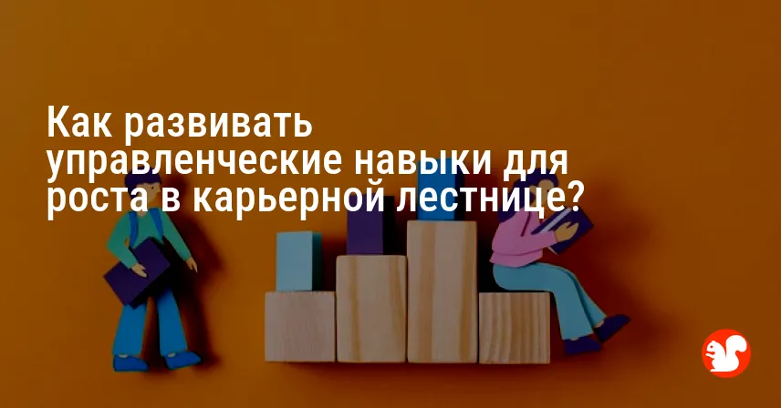 Как развивать управленческие навыки для роста в карьерной лестнице?