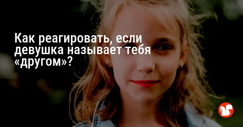 Как реагировать, если девушка называет тебя «другом»?