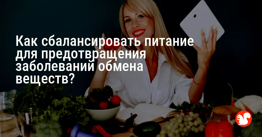 Как сбалансировать питание для предотвращения заболеваний обмена веществ?