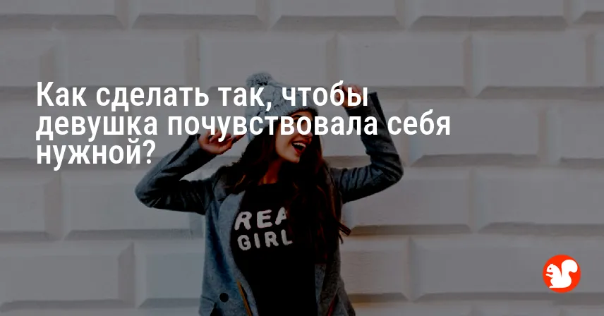 Как сделать так, чтобы девушка почувствовала себя нужной?