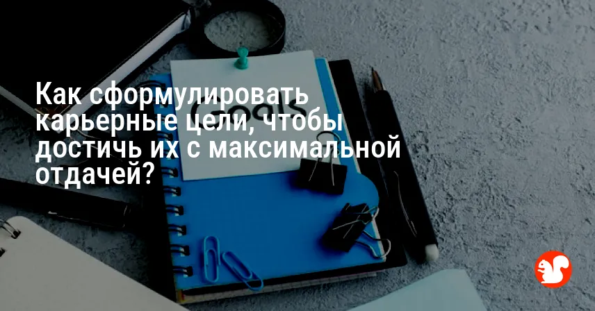 Как сформулировать карьерные цели, чтобы достичь их с максимальной отдачей?