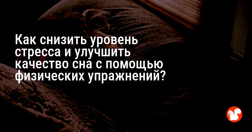 Как снизить уровень стресса и улучшить качество сна с помощью физических упражнений?