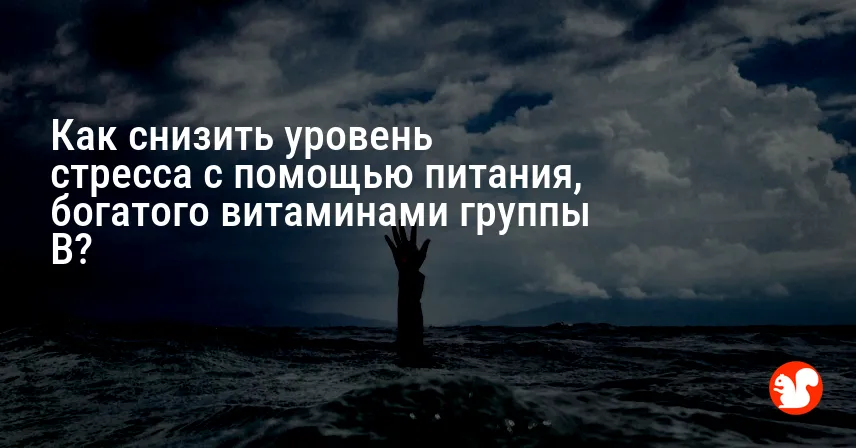 Как снизить уровень стресса с помощью питания, богатого витаминами группы B?