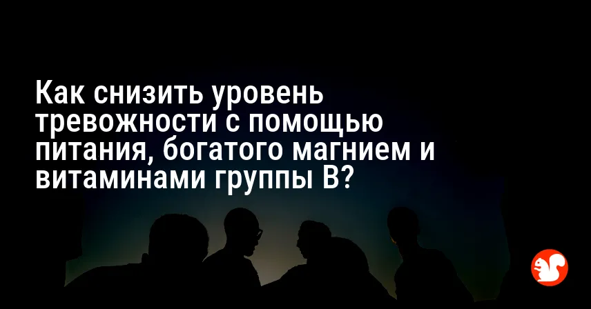Как снизить уровень тревожности с помощью питания, богатого магнием и витаминами группы B?
