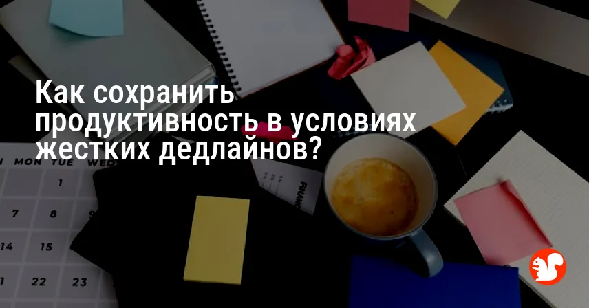 Как сохранить продуктивность в условиях жестких дедлайнов?
