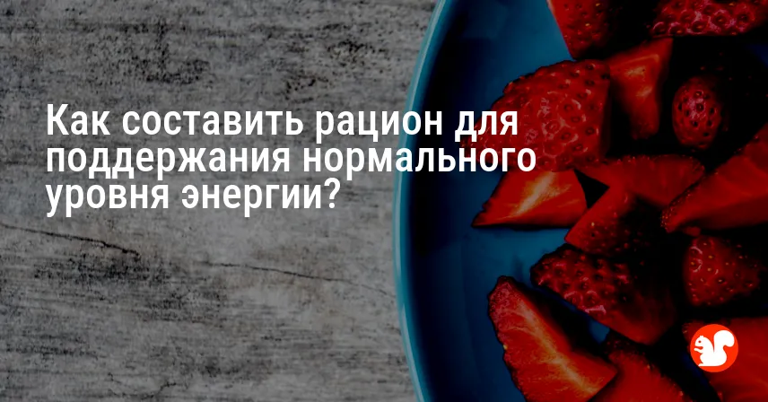 Как составить рацион для поддержания нормального уровня энергии?