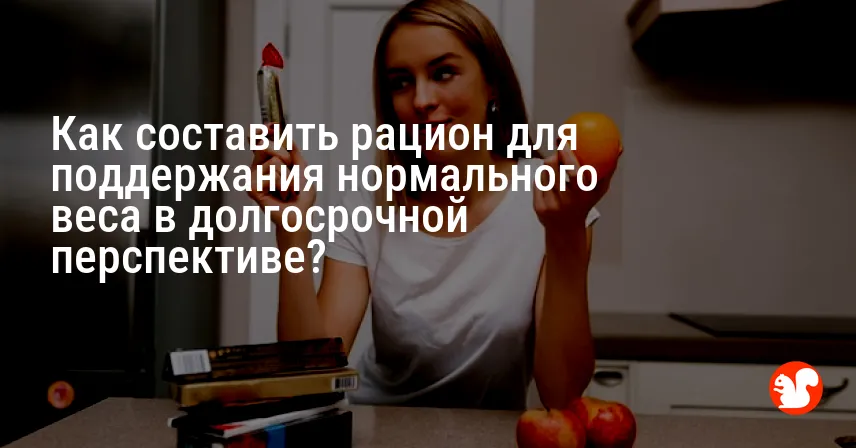Как составить рацион для поддержания нормального веса в долгосрочной перспективе?