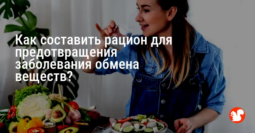 Как составить рацион для предотвращения заболевания обмена веществ?