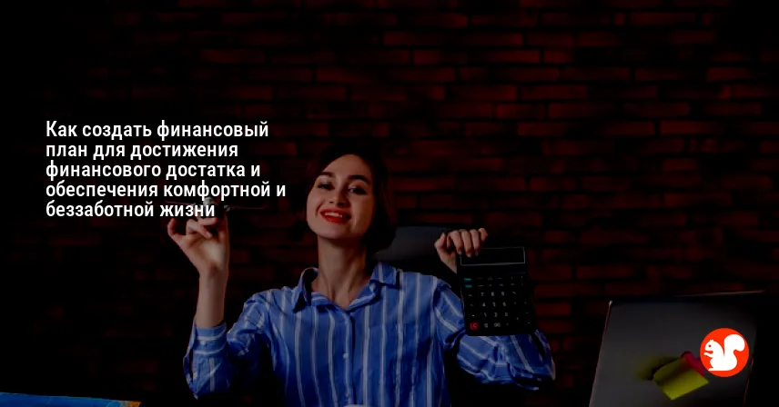 Как создать финансовый план для достижения финансового достатка и обеспечения комфортной и беззаботной жизни