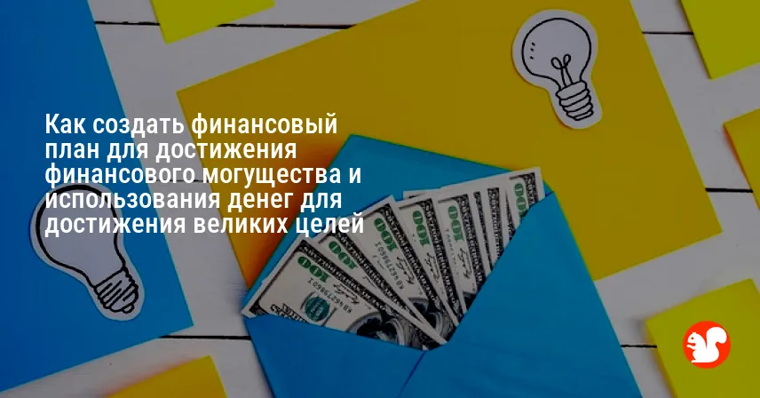 Как создать финансовый план для достижения финансового могущества и использования денег для достижения великих целей