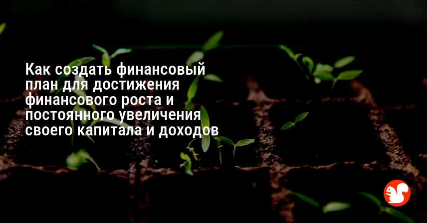Как создать финансовый план для достижения финансового роста и постоянного увеличения своего капитала и доходов