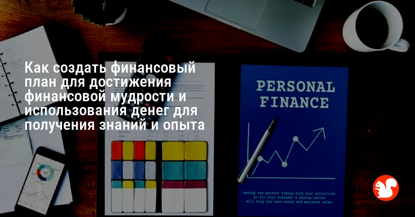 Как создать финансовый план для достижения финансовой мудрости и использования денег для получения знаний и опыта