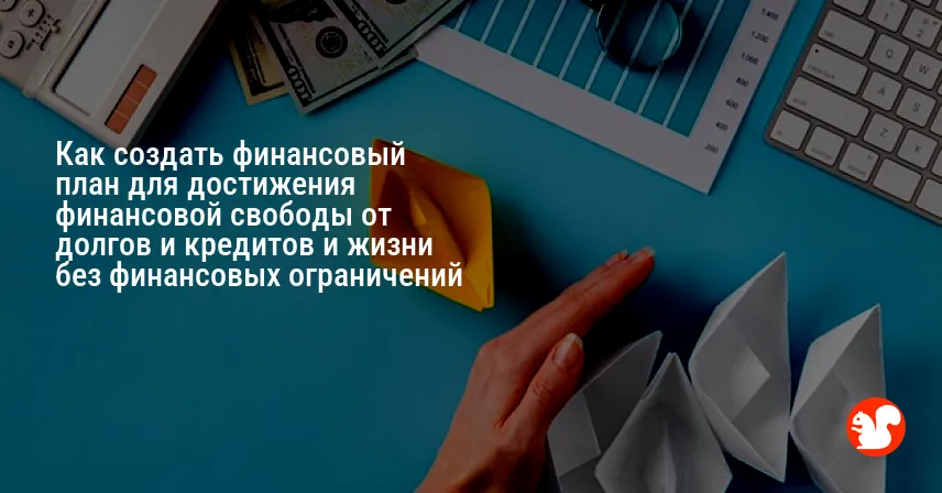 Как создать финансовый план для достижения финансовой свободы от долгов и кредитов и жизни без финансовых ограничений