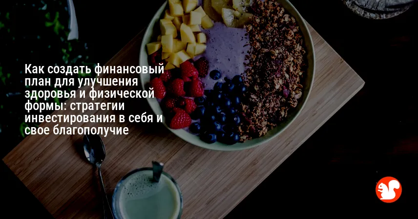 Как создать финансовый план для улучшения здоровья и физической формы: стратегии инвестирования в себя и свое благополучие