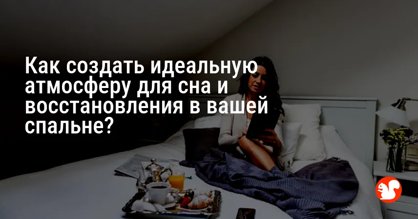 Как создать идеальную атмосферу для сна и восстановления в вашей спальне?