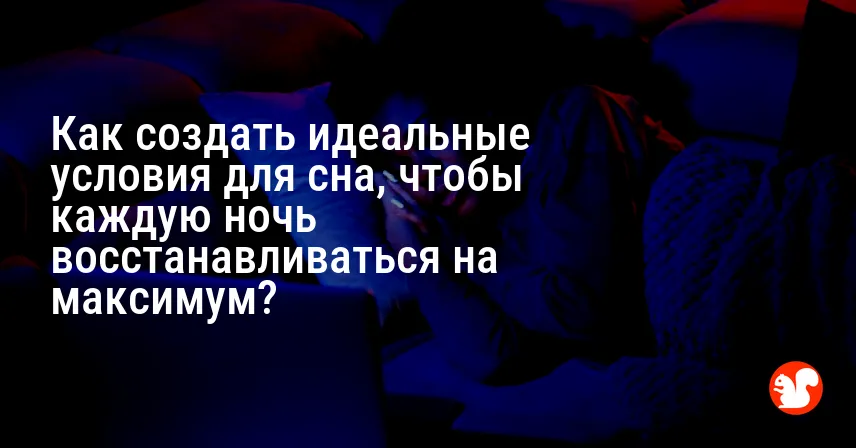 Как создать идеальные условия для сна, чтобы каждую ночь восстанавливаться на максимум?