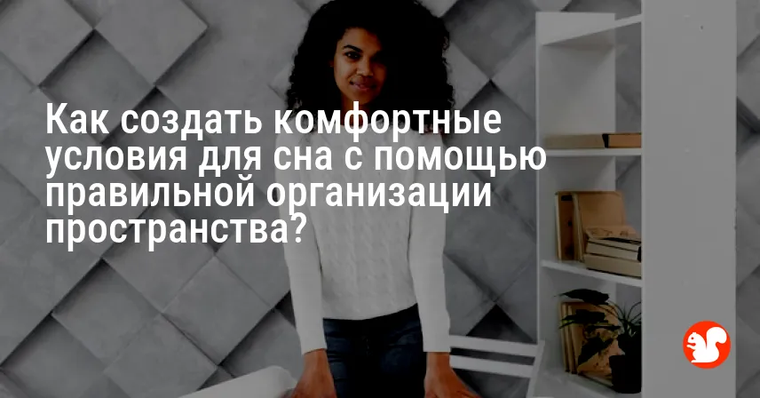 Как создать комфортные условия для сна с помощью правильной организации пространства?