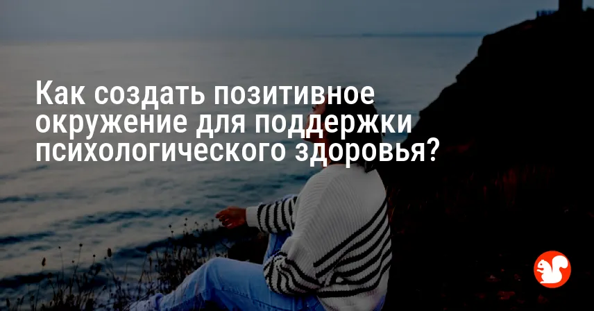 Как создать позитивное окружение для поддержки психологического здоровья?