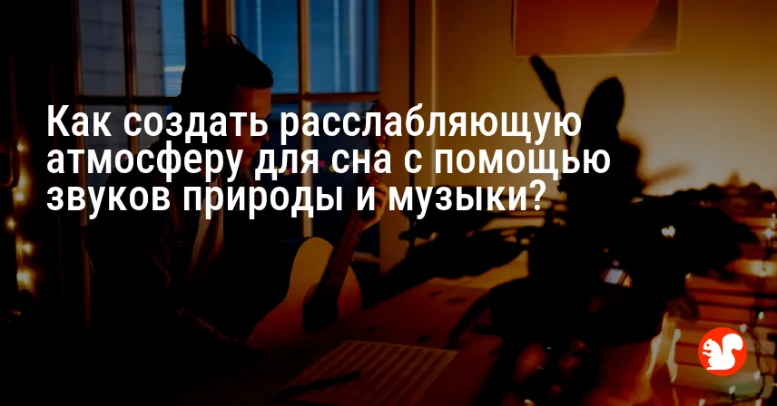 Как создать расслабляющую атмосферу для сна с помощью звуков природы и музыки?