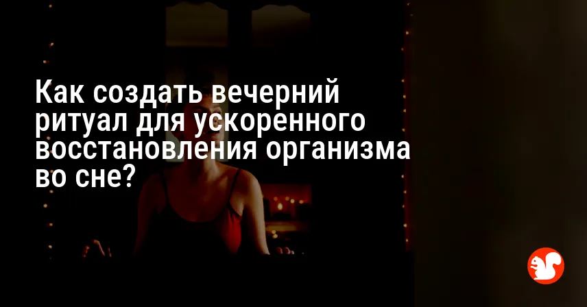 Как создать вечерний ритуал для ускоренного восстановления организма во сне?