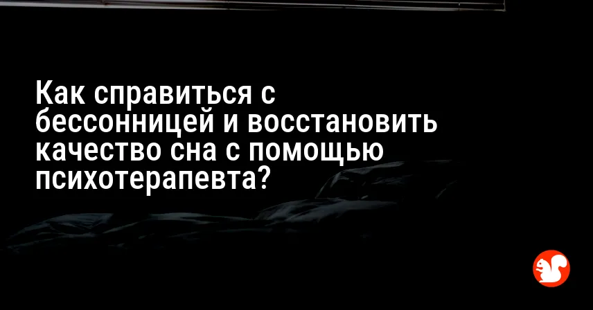 Как справиться с бессонницей и восстановить качество сна с помощью психотерапевта?