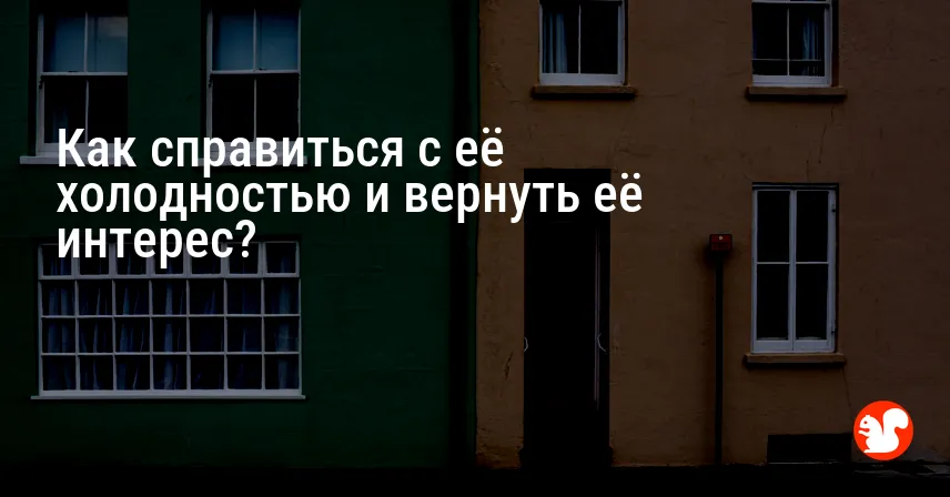 Как справиться с её холодностью и вернуть её интерес?