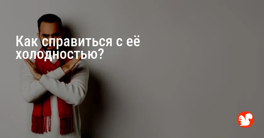 Как справиться с её холодностью?